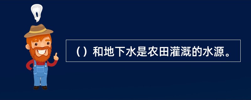 （）和地下水是农田灌溉的水源。
