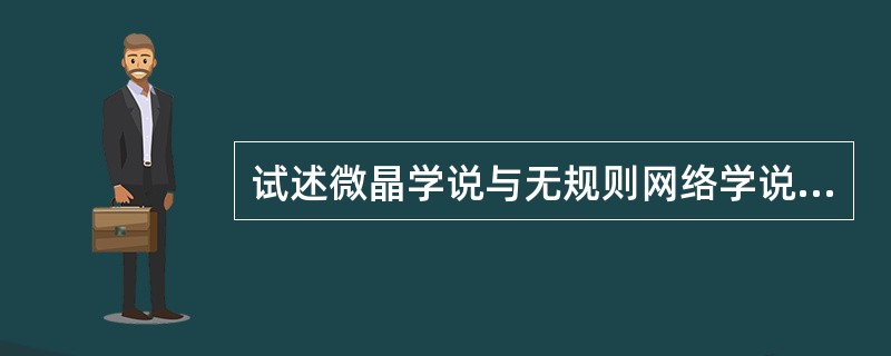 试述微晶学说与无规则网络学说的主要观点，并比较两种学说在解释玻璃结构上的共同点和