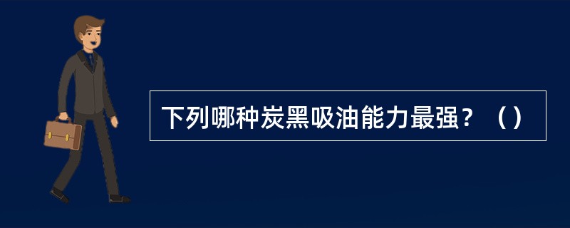 下列哪种炭黑吸油能力最强？（）