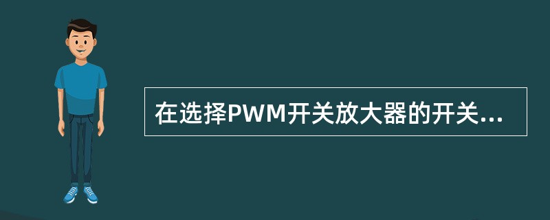 在选择PWM开关放大器的开关频率时，应考虑哪几方面？