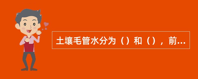 土壤毛管水分为（）和（），前者的最大值称为（），后者达到最大值时称为（）。