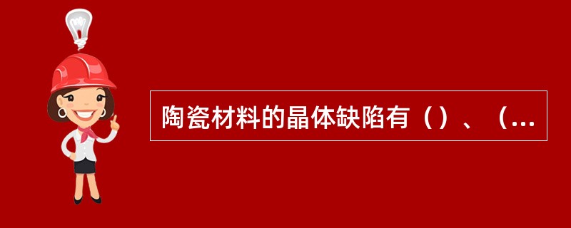 陶瓷材料的晶体缺陷有（）、（）、（），其中（）与（）有直接关系。；