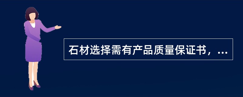 石材选择需有产品质量保证书，产品质量检验合格证及石材试验报告，同时石材还需提供（