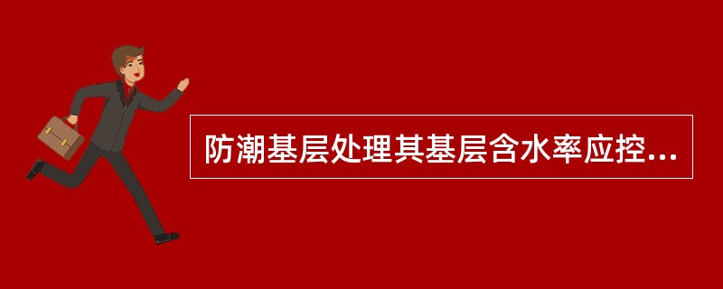 防潮基层处理其基层含水率应控制在（）的范围内。