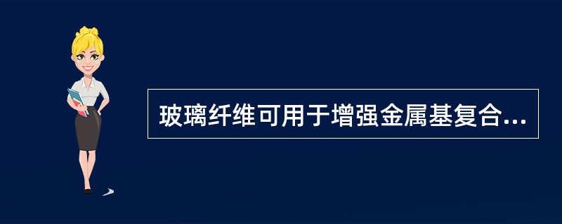 玻璃纤维可用于增强金属基复合材料。