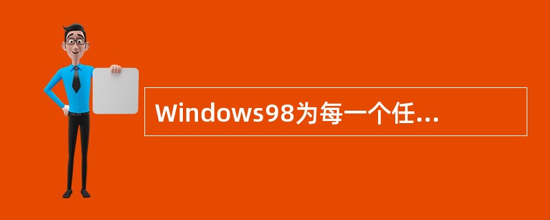 Windows98为每一个任务自动建立一个显示窗口，其位置和大小不能改变。