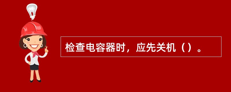 检查电容器时，应先关机（）。