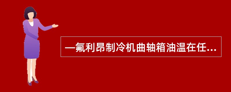 —氟利昂制冷机曲轴箱油温在任何情况，最高不超过（）。