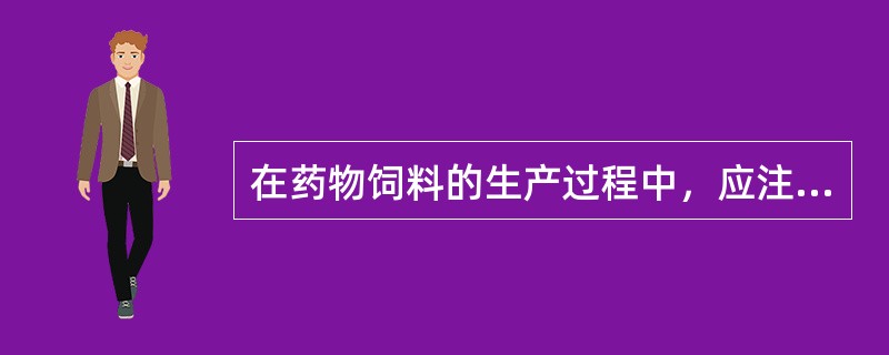 在药物饲料的生产过程中，应注意哪些事项