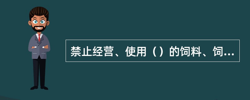 禁止经营、使用（）的饲料、饲料添加剂。