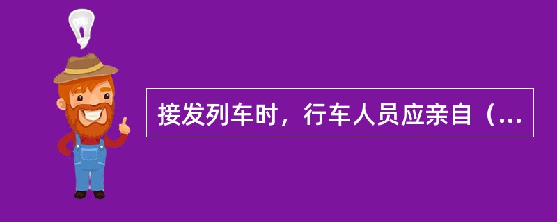 接发列车时，行车人员应亲自（）、（）、（）、（）、（）、（）。