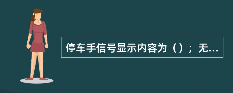 停车手信号显示内容为（）；无红色灯光时，（）灯光上下急剧摇动。