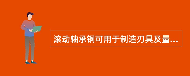 滚动轴承钢可用于制造刃具及量具。（）