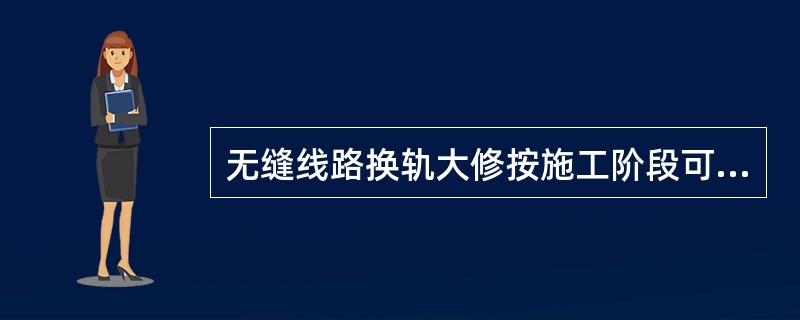 无缝线路换轨大修按施工阶段可分为铺设无缝线路前期工程和（）。