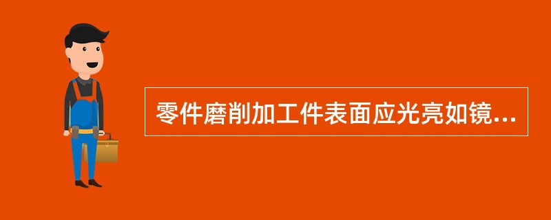 零件磨削加工件表面应光亮如镜，不得有划痕、黑点、碰伤、腐蚀，用放大镜检查时加工面