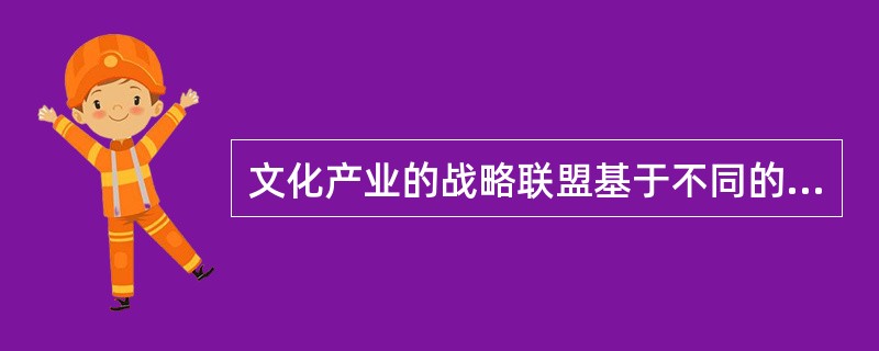 文化产业的战略联盟基于不同的合作目的，形成许多战略联盟类型。问：这些类型中不包括