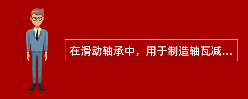 在滑动轴承中，用于制造轴瓦减磨合金层的材料称为巴氏合金。（）