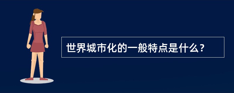 世界城市化的一般特点是什么？