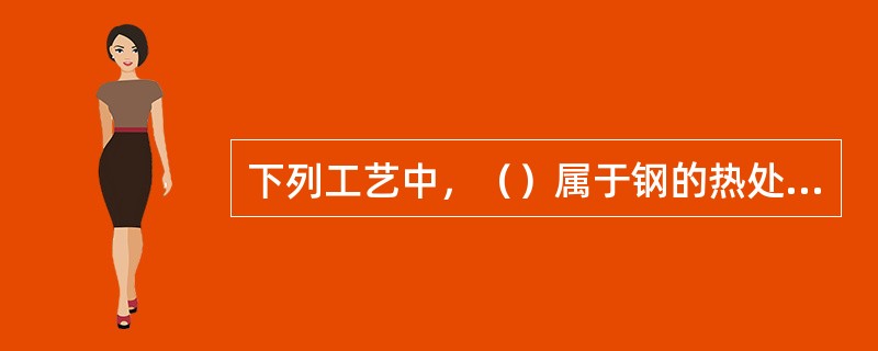 下列工艺中，（）属于钢的热处理工艺。