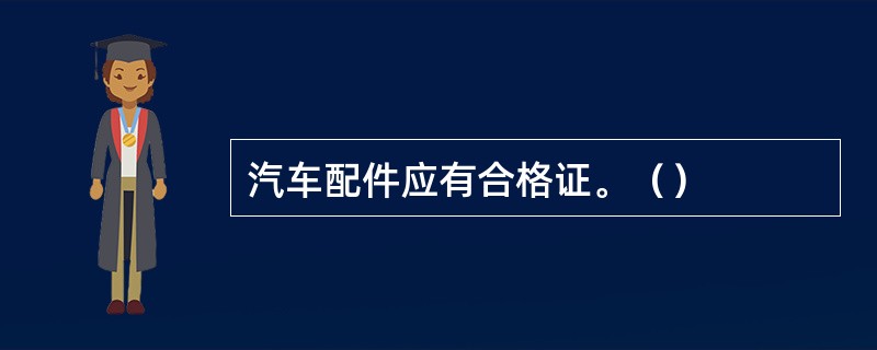 汽车配件应有合格证。（）