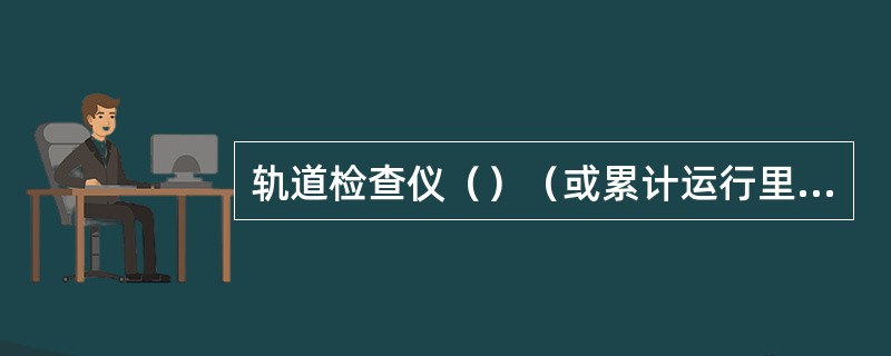 轨道检查仪（）（或累计运行里程达到1000km）应检定一次。