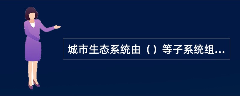 城市生态系统由（）等子系统组成。