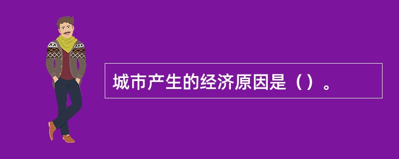 城市产生的经济原因是（）。