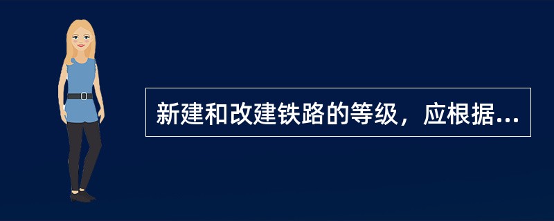 新建和改建铁路的等级，应根据它在铁路网中的地位、作用、性质和远期的客货运量来确定