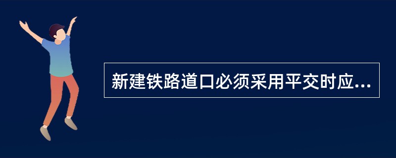 新建铁路道口必须采用平交时应符合哪些条件？