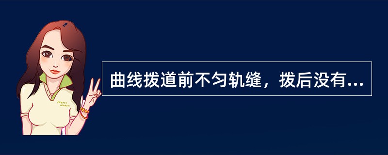 曲线拨道前不匀轨缝，拨后没有及时回填道床，捣固不均匀等易造成曲线方向不良。