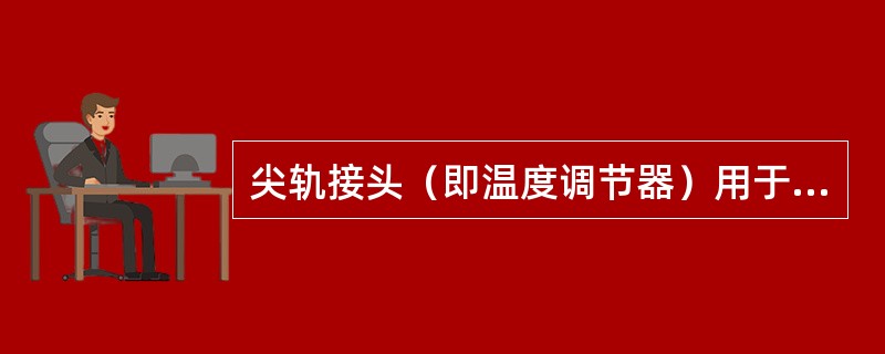 尖轨接头（即温度调节器）用于连接轨端伸缩量很大的普通轨道或温度跨度不大于100m