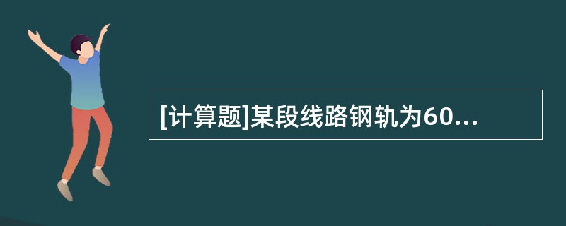 [计算题]某段线路钢轨为60kg/m，每根长为25m，配轨枕46根，接头轨枕间距