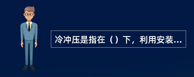 冷冲压是指在（）下，利用安装在压力机中的（）对材料施加压力，使其产生（）变形或（