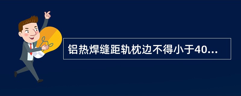 铝热焊缝距轨枕边不得小于40mm。