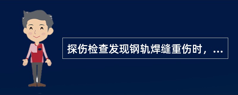 探伤检查发现钢轨焊缝重伤时，应及时组织加固处理或实施焊复。