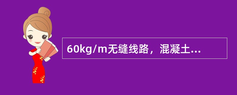 60kg/m无缝线路，混凝土枕，碎石道床，大修周期为（）Mt〃km/km