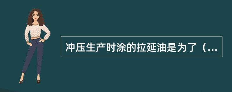 冲压生产时涂的拉延油是为了（）。