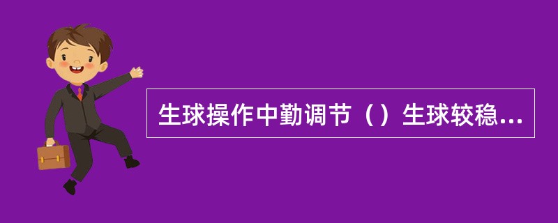 生球操作中勤调节（）生球较稳定。