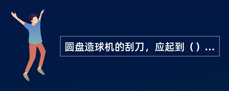 圆盘造球机的刮刀，应起到（）和（）两个作用。