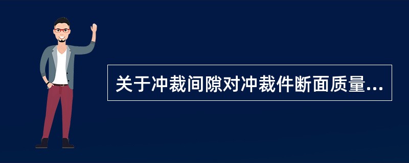 关于冲裁间隙对冲裁件断面质量的影响，下列哪一种说法是正确的？（）