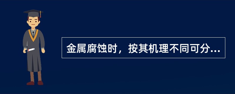 金属腐蚀时，按其机理不同可分为空气腐蚀和液体腐蚀两种。（）