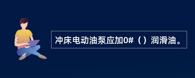 冲床电动油泵应加0#（）润滑油。