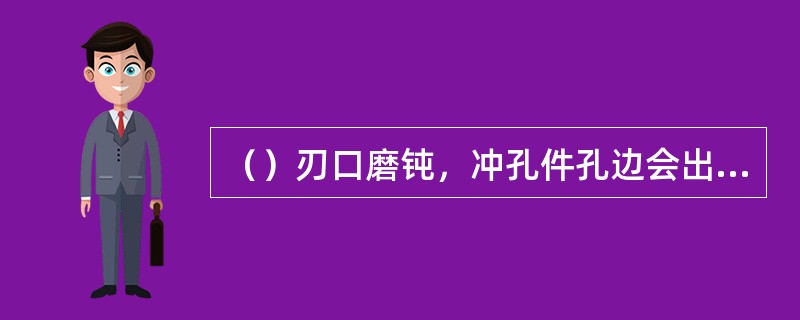 （）刃口磨钝，冲孔件孔边会出现较高而薄的毛刺。