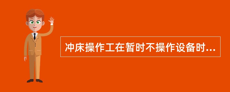 冲床操作工在暂时不操作设备时必须（）。