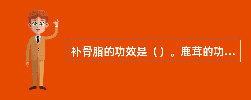 补骨脂的功效是（）。鹿茸的功效是（）。