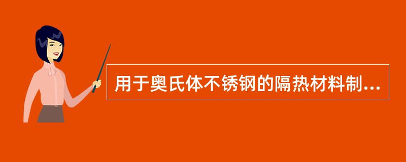 用于奥氏体不锈钢的隔热材料制品的氯离子含量不应大于25ppm，或应符合GBJ12