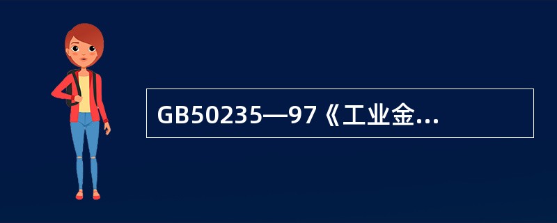 GB50235—97《工业金属管道工程施工及验收规范》适用于设计压力不大于100