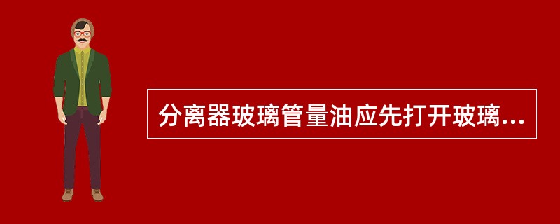 分离器玻璃管量油应先打开玻璃管（）阀门，再开玻璃管下游阀门。