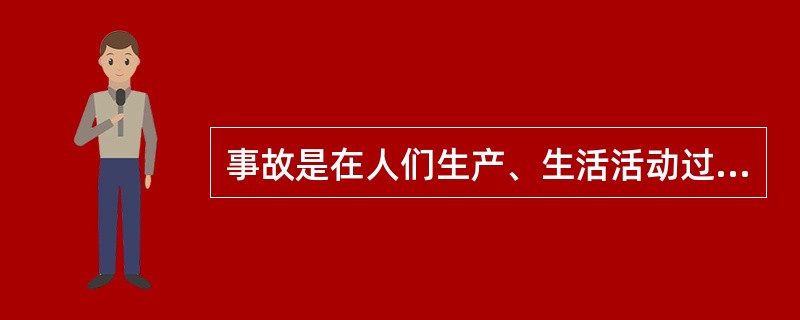 事故是在人们生产、生活活动过程中突然发生的、违反人们意志的、迫使活动暂时或永久停