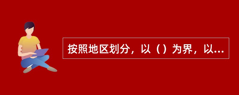 按照地区划分，以（）为界，以北的盐区，称为北方海盐区；以南的盐区，称为南方海盐区